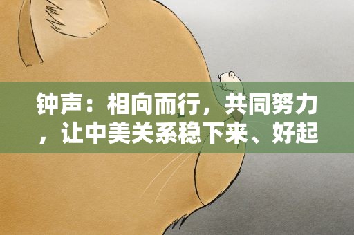 钟声：相向而行，共同努力，让中美关系稳下来、好起来