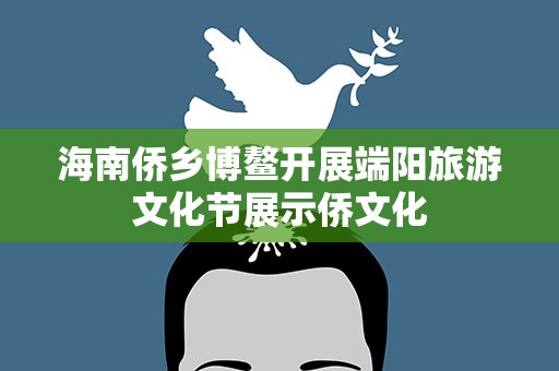 海南侨乡博鳌开展端阳旅游文化节展示侨文化