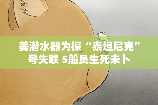 美潜水器为探“泰坦尼克”号失联 5船员生死未卜