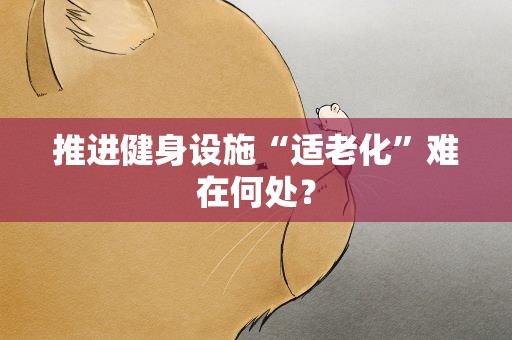 推进健身设施“适老化”难在何处？