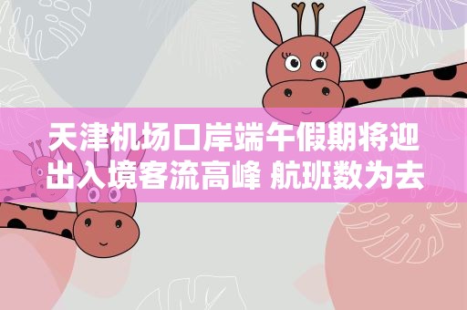 天津机场口岸端午假期将迎出入境客流高峰 航班数为去年同期11倍