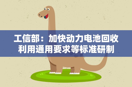 工信部：加快动力电池回收利用通用要求等标准研制
