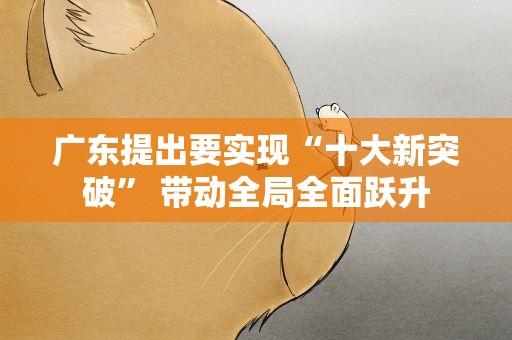 广东提出要实现“十大新突破” 带动全局全面跃升