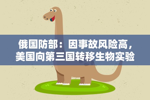 俄国防部：因事故风险高，美国向第三国转移生物实验室