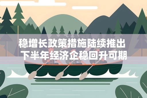 稳增长政策措施陆续推出 下半年经济企稳回升可期