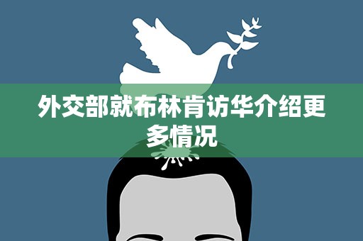 外交部就布林肯访华介绍更多情况