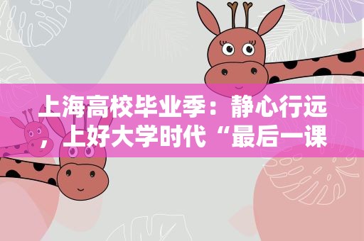 上海高校毕业季：静心行远，上好大学时代“最后一课”