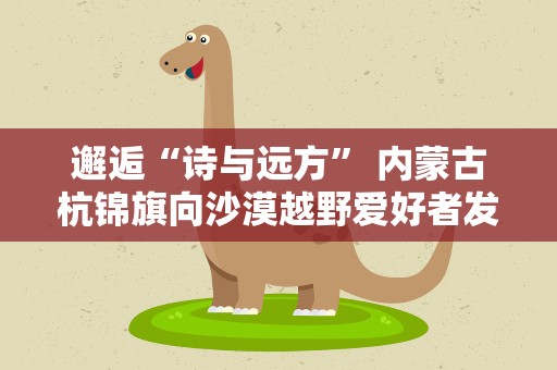 邂逅“诗与远方” 内蒙古杭锦旗向沙漠越野爱好者发请柬