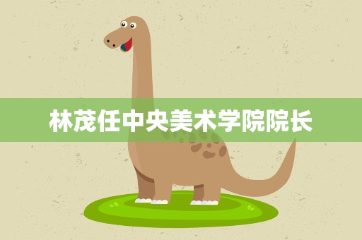 林茂任中央美术学院院长