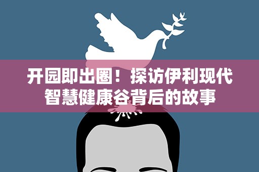 开园即出圈！探访伊利现代智慧健康谷背后的故事