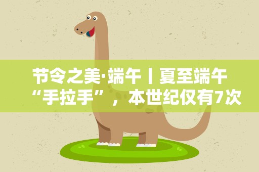 节令之美·端午丨夏至端午“手拉手”，本世纪仅有7次