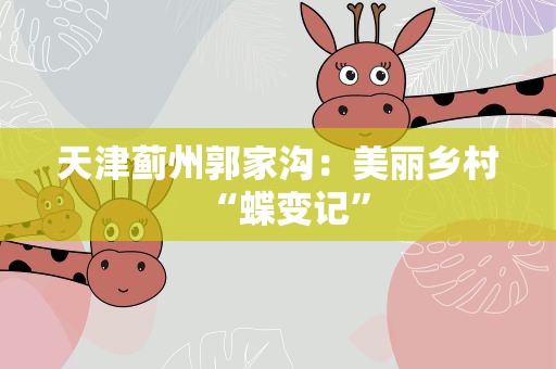 天津蓟州郭家沟：美丽乡村“蝶变记”