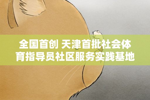 全国首创 天津首批社会体育指导员社区服务实践基地挂牌