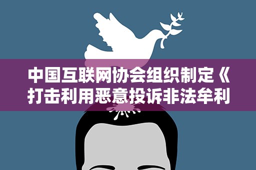 中国互联网协会组织制定《打击利用恶意投诉非法牟利自律公约》