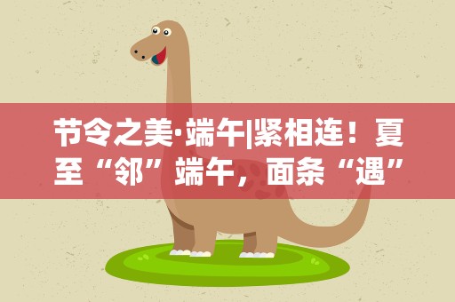 节令之美·端午|紧相连！夏至“邻”端午，面条“遇”粽子