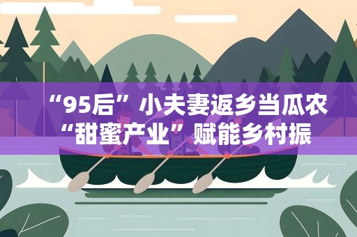 “95后”小夫妻返乡当瓜农 “甜蜜产业”赋能乡村振兴