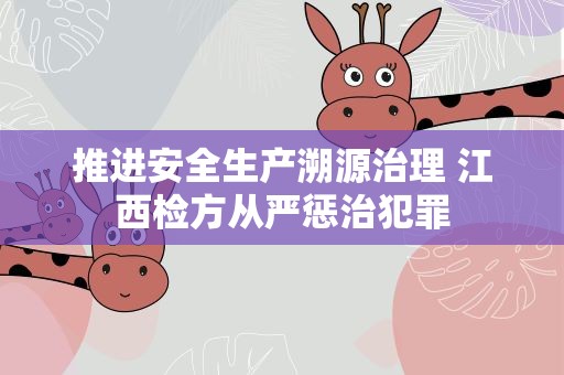 推进安全生产溯源治理 江西检方从严惩治犯罪