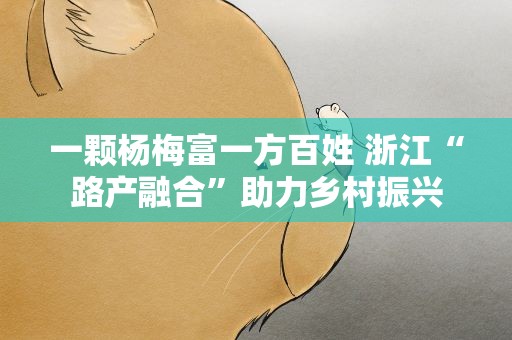 一颗杨梅富一方百姓 浙江“路产融合”助力乡村振兴