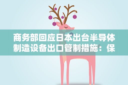 商务部回应日本出台半导体制造设备出口管制措施：保留采取措施的权利