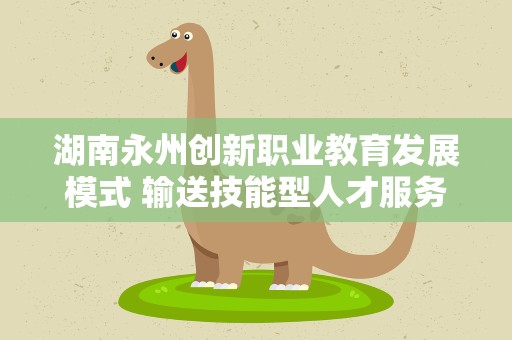 湖南永州创新职业教育发展模式 输送技能型人才服务地方经济
