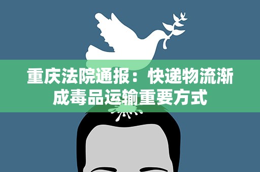 重庆法院通报：快递物流渐成毒品运输重要方式