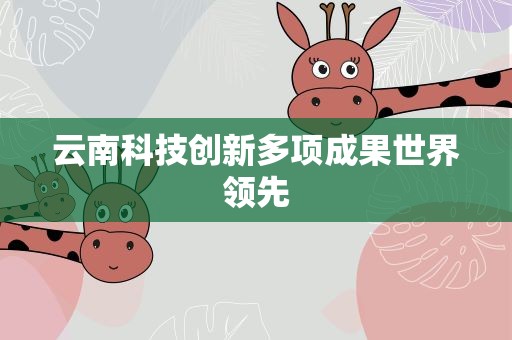 云南科技创新多项成果世界领先