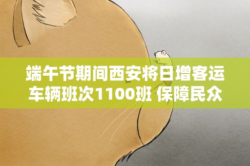 端午节期间西安将日增客运车辆班次1100班 保障民众出行需求