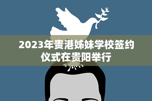 2023年贵港姊妹学校签约仪式在贵阳举行