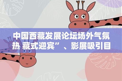 中国西藏发展论坛场外气氛热 藏式迎宾”、影展吸引目光