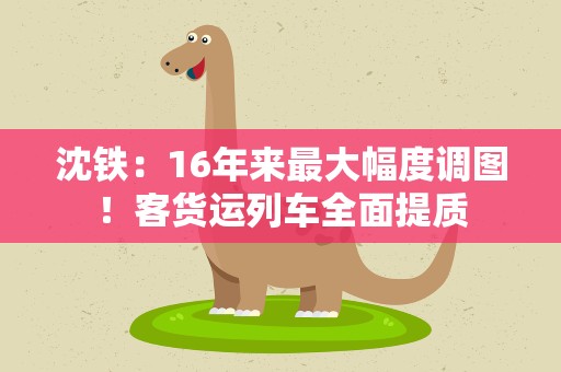 沈铁：16年来最大幅度调图！客货运列车全面提质