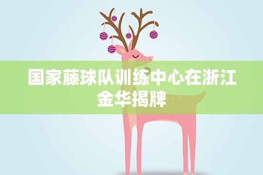 国家藤球队训练中心在浙江金华揭牌
