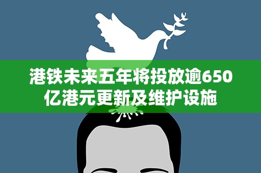 港铁未来五年将投放逾650亿港元更新及维护设施