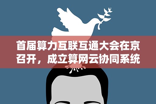 首届算力互联互通大会在京召开，成立算网云协同系统工委会