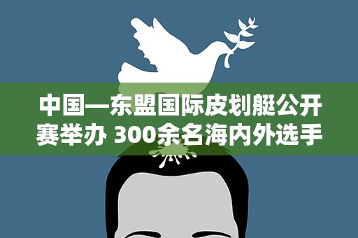 中国—东盟国际皮划艇公开赛举办 300余名海内外选手竞速