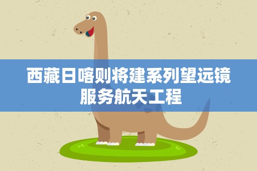 西藏日喀则将建系列望远镜 服务航天工程