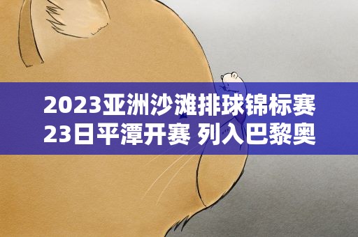 2023亚洲沙滩排球锦标赛23日平潭开赛 列入巴黎奥运会资格赛体系