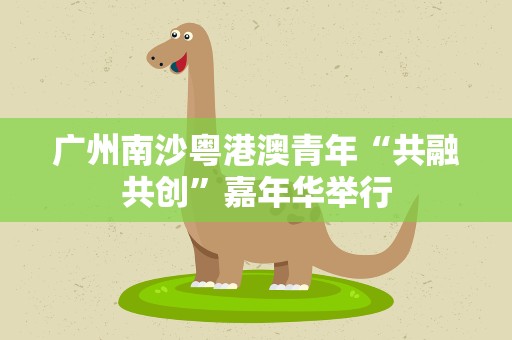 广州南沙粤港澳青年“共融共创”嘉年华举行