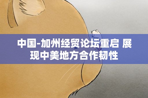 中国-加州经贸论坛重启 展现中美地方合作韧性