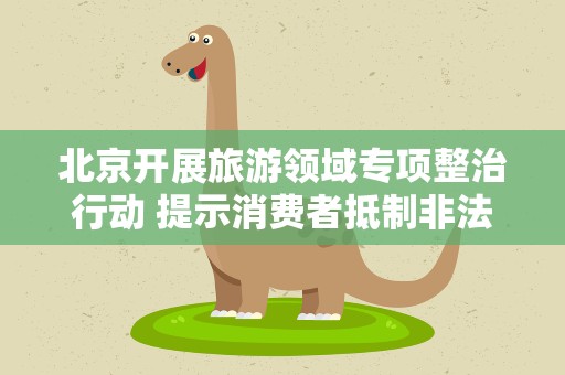 北京开展旅游领域专项整治行动 提示消费者抵制非法“一日游”