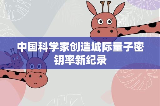 中国科学家创造城际量子密钥率新纪录