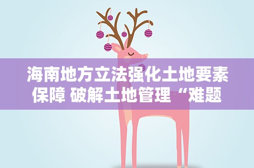 海南地方立法强化土地要素保障 破解土地管理“难题”