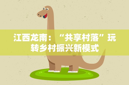 江西龙南：“共享村落”玩转乡村振兴新模式