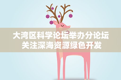 大湾区科学论坛举办分论坛 关注深海资源绿色开发