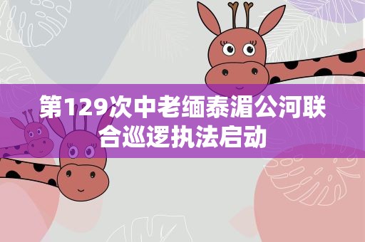 第129次中老缅泰湄公河联合巡逻执法启动