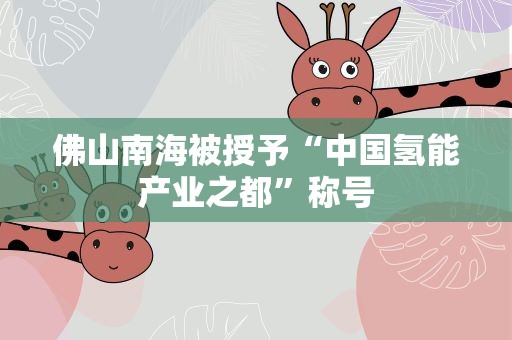 佛山南海被授予“中国氢能产业之都”称号