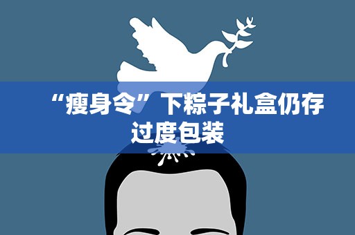 “瘦身令”下粽子礼盒仍存过度包装