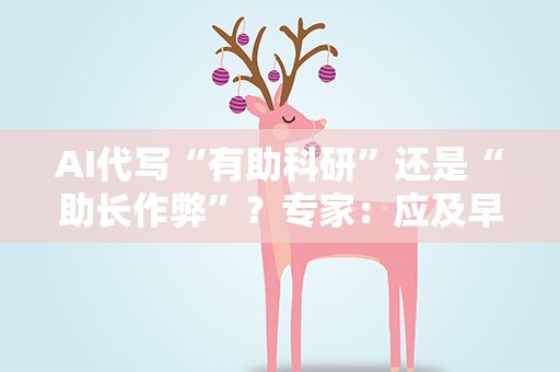 AI代写“有助科研”还是“助长作弊”？专家：应及早制定标准