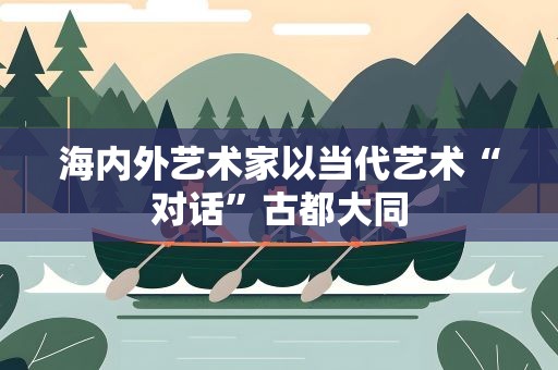 海内外艺术家以当代艺术“对话”古都大同