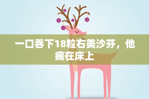 一口吞下18粒右美沙芬，他瘫在床上