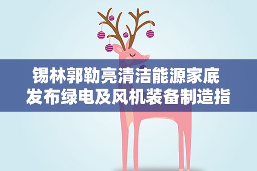 锡林郭勒亮清洁能源家底 发布绿电及风机装备制造指数白皮书
